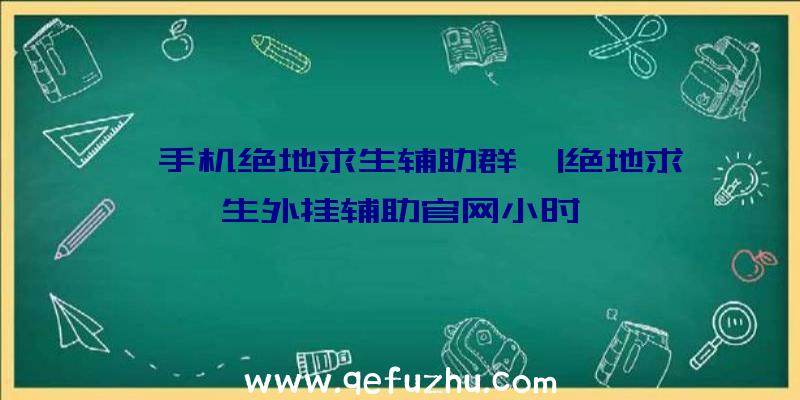 「手机绝地求生辅助群」|绝地求生外挂辅助官网小时